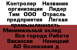 Контролер › Название организации ­ Лидер Тим, ООО › Отрасль предприятия ­ Легкая промышленность › Минимальный оклад ­ 23 000 - Все города Работа » Вакансии   . Ненецкий АО,Волоковая д.